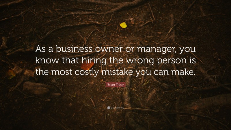 Brian Tracy Quote: “As a business owner or manager, you know that hiring the wrong person is the most costly mistake you can make.”