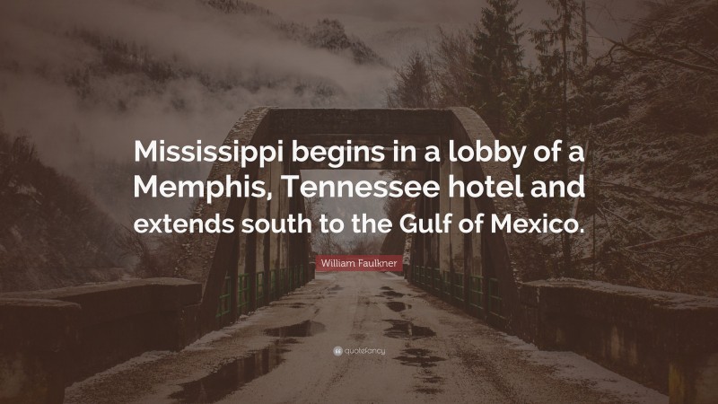William Faulkner Quote: “Mississippi begins in a lobby of a Memphis, Tennessee hotel and extends south to the Gulf of Mexico.”