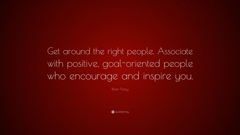 Brian Tracy Quote: “Get around the right people. Associate with positive, goal-oriented people who encourage and inspire you.”