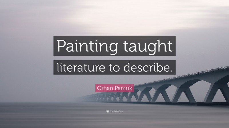 Orhan Pamuk Quote: “Painting taught literature to describe.”