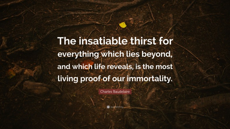 Charles Baudelaire Quote: “The insatiable thirst for everything which lies beyond, and which life reveals, is the most living proof of our immortality.”