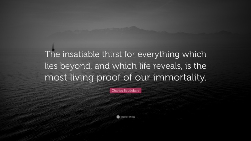 Charles Baudelaire Quote: “The insatiable thirst for everything which lies beyond, and which life reveals, is the most living proof of our immortality.”