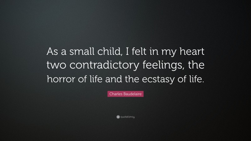 Charles Baudelaire Quote: “As a small child, I felt in my heart two contradictory feelings, the horror of life and the ecstasy of life.”