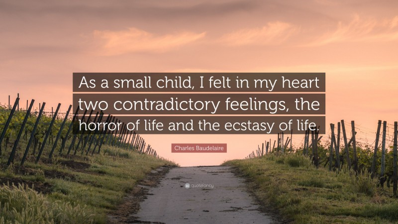 Charles Baudelaire Quote: “As a small child, I felt in my heart two contradictory feelings, the horror of life and the ecstasy of life.”