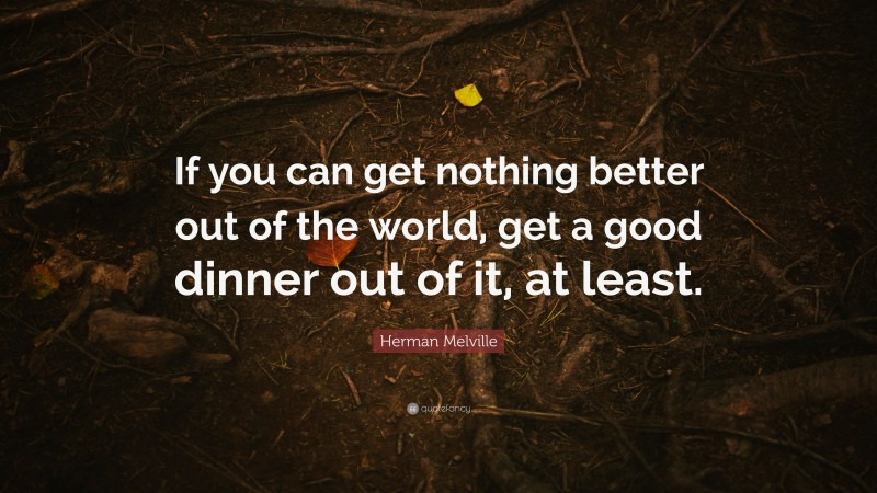 Herman Melville Quote: “If you can get nothing better out of the world, get a good dinner out of it, at least.”