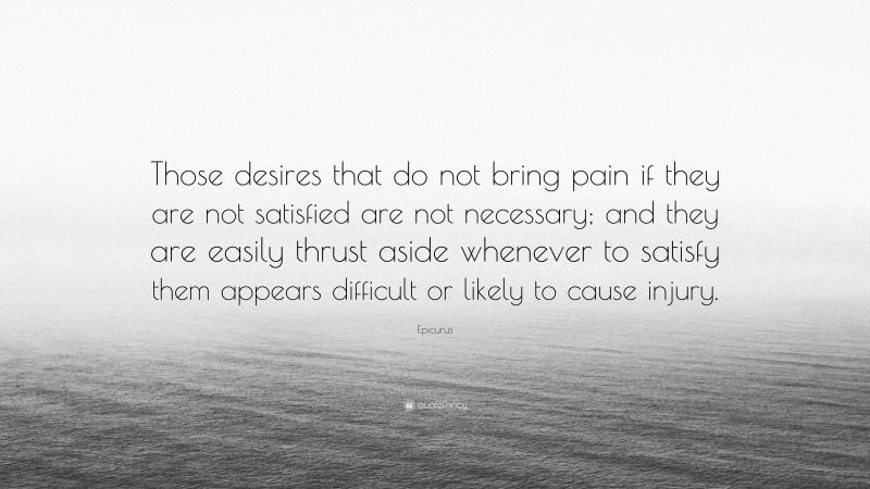 Epicurus Quote: “Those desires that do not bring pain if they are not satisfied are not necessary; and they are easily thrust aside whenever to satisfy them appears difficult or likely to cause injury.”