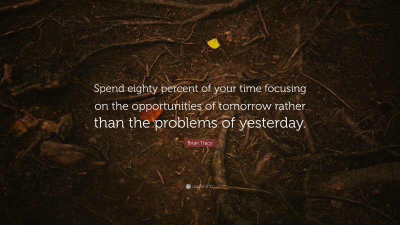 Brian Tracy Quote: “Spend eighty percent of your time focusing on the opportunities of tomorrow rather than the problems of yesterday.”