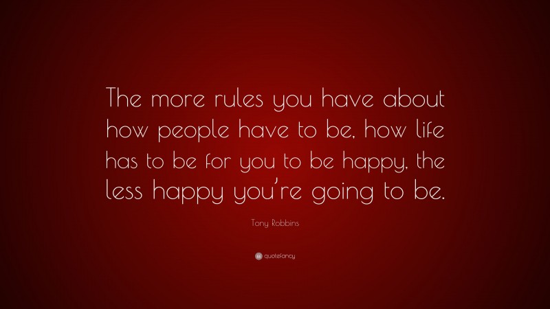 Tony Robbins Quote: “The more rules you have about how people have to be, how life has to be for you to be happy, the less happy you’re going to be.”