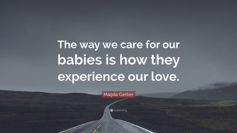 Magda Gerber Quote: “The way we care for our babies is how they experience our love.”
