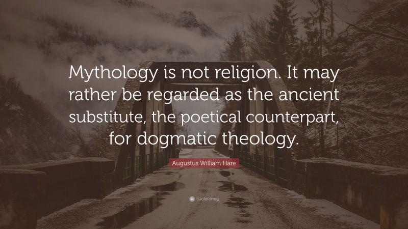 Augustus William Hare Quote: “Mythology is not religion. It may rather be regarded as the ancient substitute, the poetical counterpart, for dogmatic theology.”