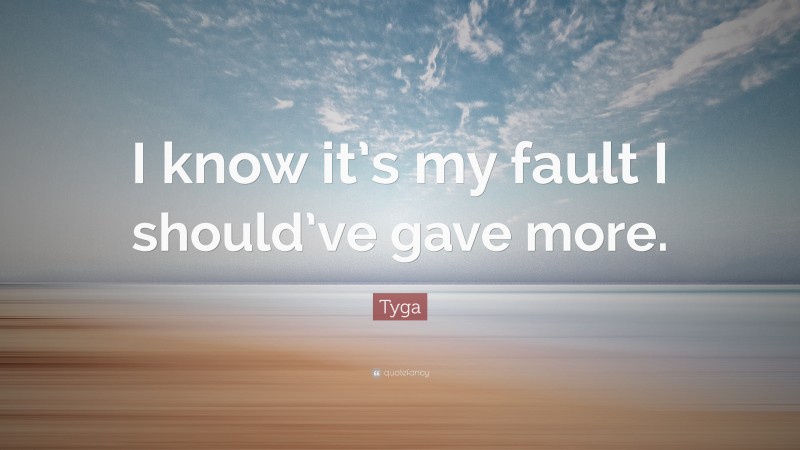 Tyga Quote: “I know it’s my fault I should’ve gave more.”