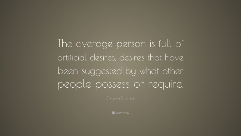 Christian D. Larson Quote: “The average person is full of artificial desires, desires that have been suggested by what other people possess or require.”
