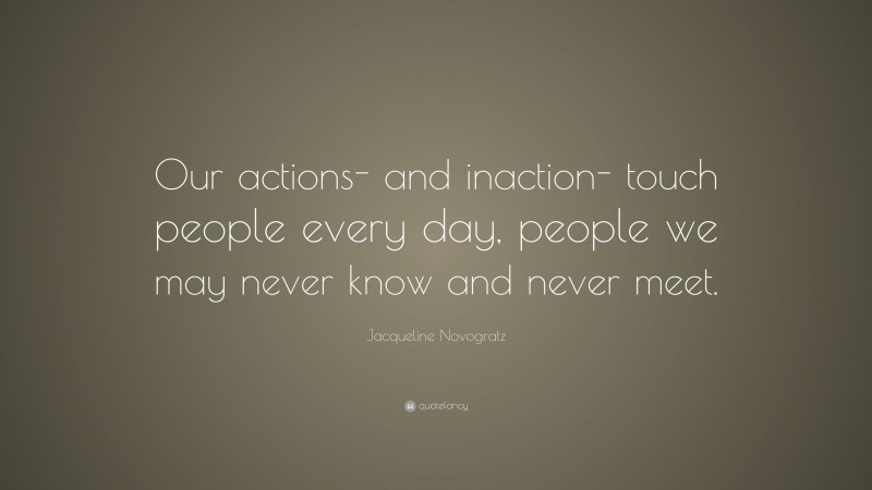 Jacqueline Novogratz Quote: “Our actions- and inaction- touch people every day, people we may never know and never meet.”