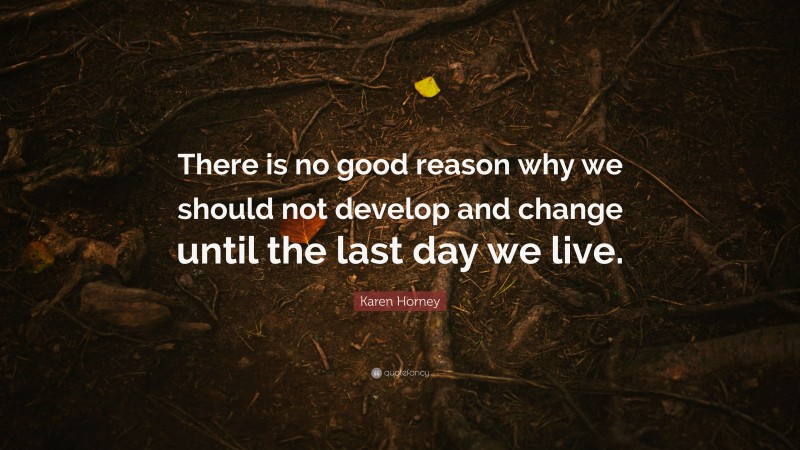 Karen Horney Quote: “There is no good reason why we should not develop and change until the last day we live.”