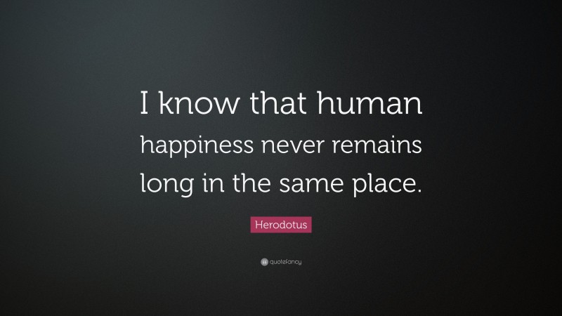 Herodotus Quote: “I know that human happiness never remains long in the same place.”