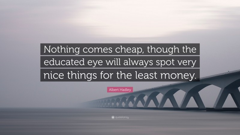 Albert Hadley Quote: “Nothing comes cheap, though the educated eye will always spot very nice things for the least money.”