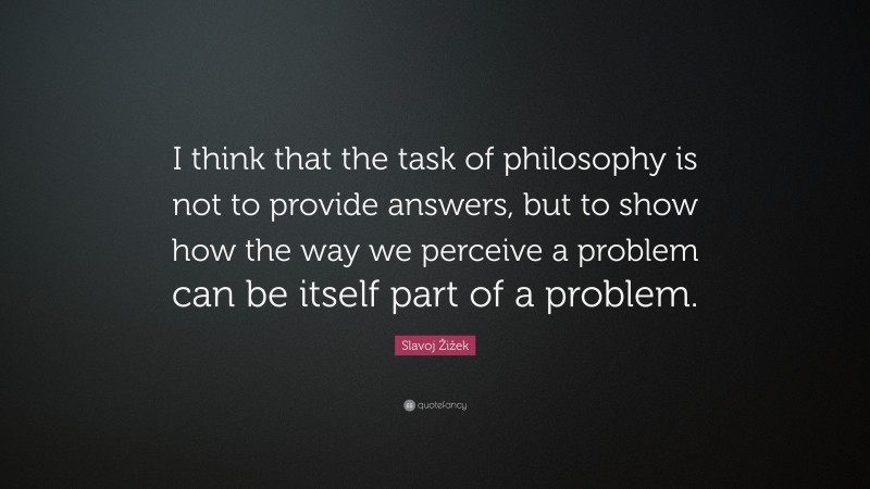 Slavoj Žižek Quote: “I think that the task of philosophy is not to provide answers, but to show how the way we perceive a problem can be itself part of a problem.”