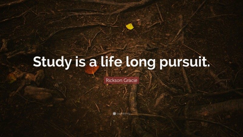 Rickson Gracie Quote: “Study is a life long pursuit.”