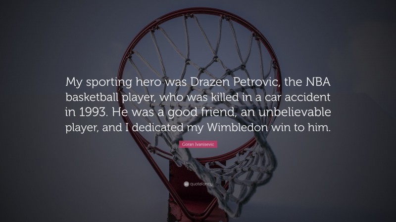 Goran Ivanisevic Quote: “My sporting hero was Drazen Petrovic, the NBA basketball player, who was killed in a car accident in 1993. He was a good friend, an unbelievable player, and I dedicated my Wimbledon win to him.”