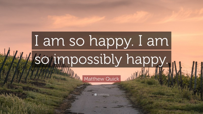 Matthew Quick Quote: “I am so happy. I am so impossibly happy.”