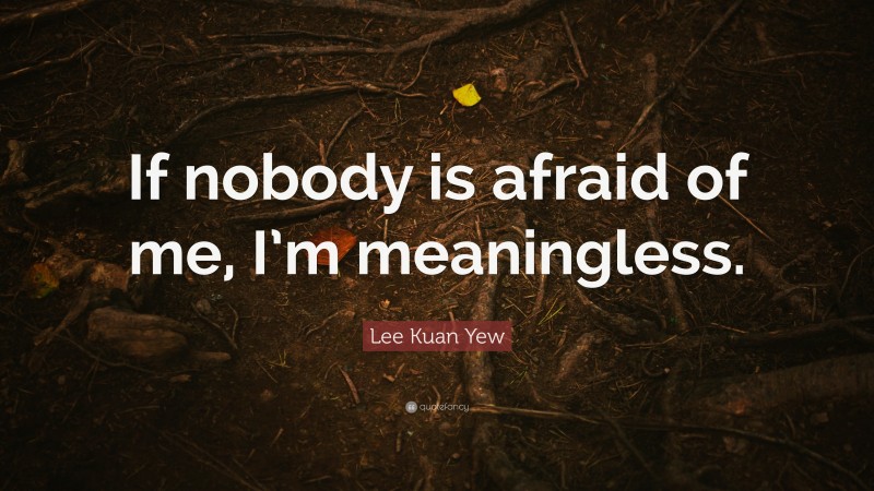 Lee Kuan Yew Quote: “If nobody is afraid of me, I’m meaningless.”