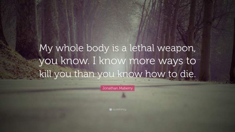 Jonathan Maberry Quote: “My whole body is a lethal weapon, you know. I know more ways to kill you than you know how to die.”