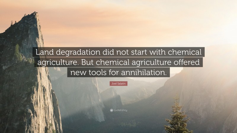 Joel Salatin Quote: “Land degradation did not start with chemical agriculture. But chemical agriculture offered new tools for annihilation.”