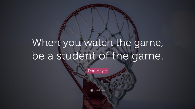 Don Meyer Quote: “When you watch the game, be a student of the game.”