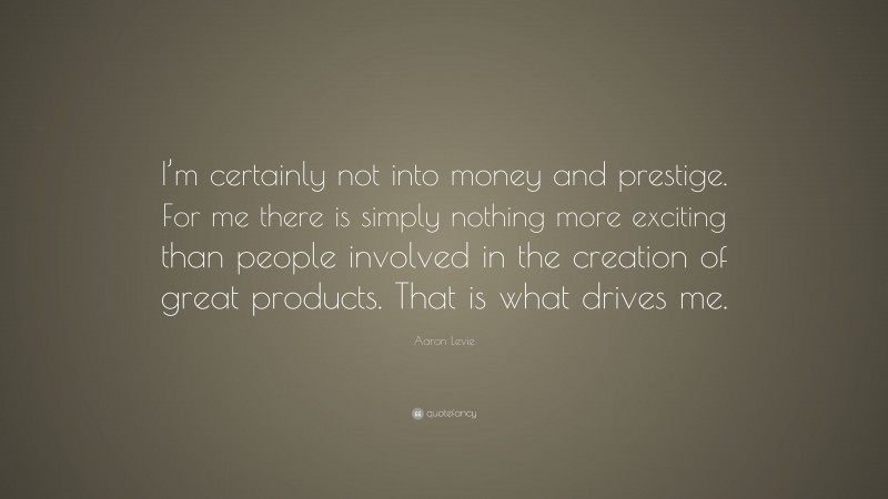 Aaron Levie Quote: “I’m certainly not into money and prestige. For me there is simply nothing more exciting than people involved in the creation of great products. That is what drives me.”