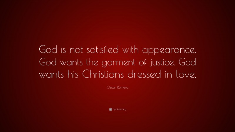 Oscar Romero Quote: “God is not satisfied with appearance. God wants the garment of justice. God wants his Christians dressed in love.”