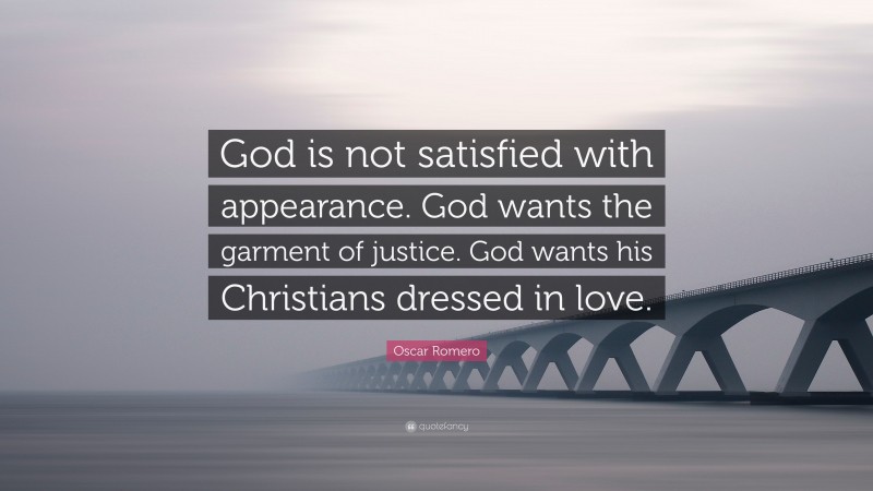 Oscar Romero Quote: “God is not satisfied with appearance. God wants the garment of justice. God wants his Christians dressed in love.”