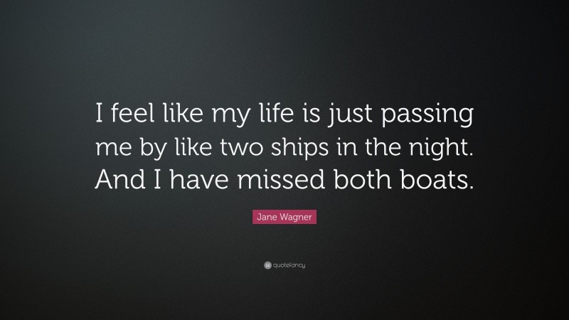 Jane Wagner Quote: “I feel like my life is just passing me by like two ships in the night. And I have missed both boats.”