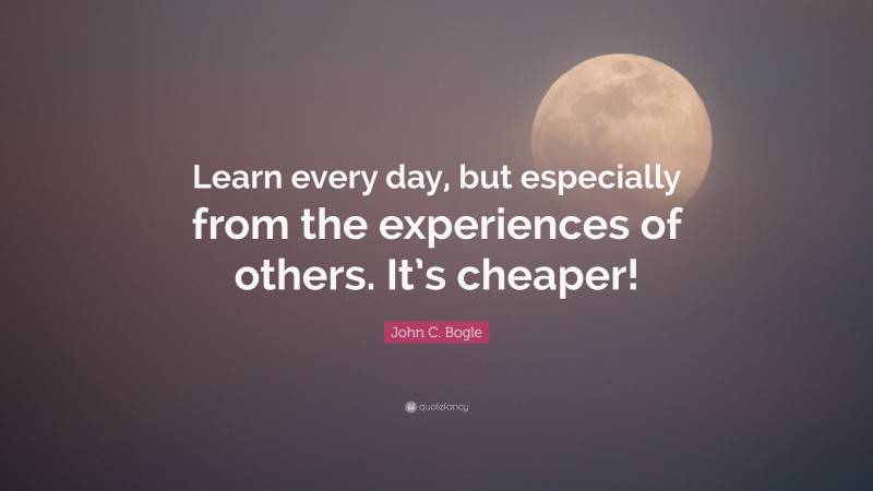 John C. Bogle Quote: “Learn every day, but especially from the experiences of others. It’s cheaper!”