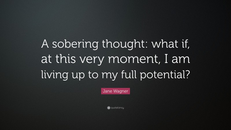 Jane Wagner Quote: “A sobering thought: what if, at this very moment, I am living up to my full potential?”