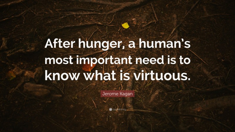 Jerome Kagan Quote: “After hunger, a human’s most important need is to know what is virtuous.”