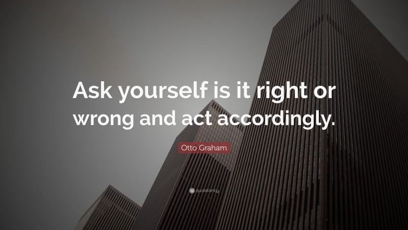 Otto Graham Quote: “Ask yourself is it right or wrong and act accordingly.”