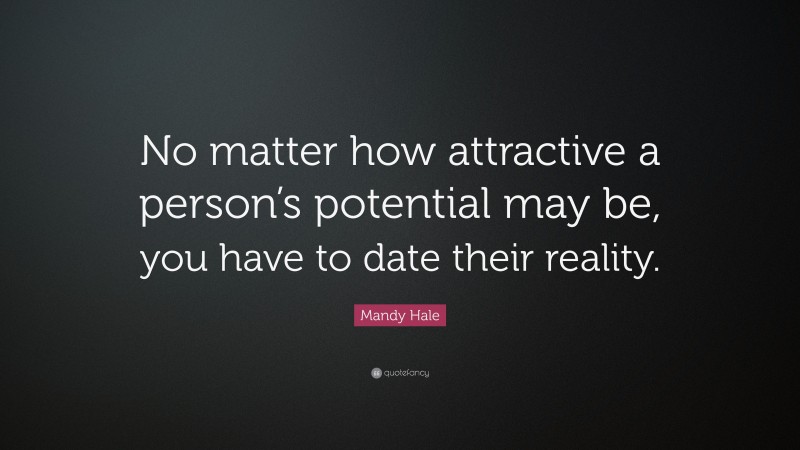 Mandy Hale Quote: “No matter how attractive a person’s potential may be, you have to date their reality.”