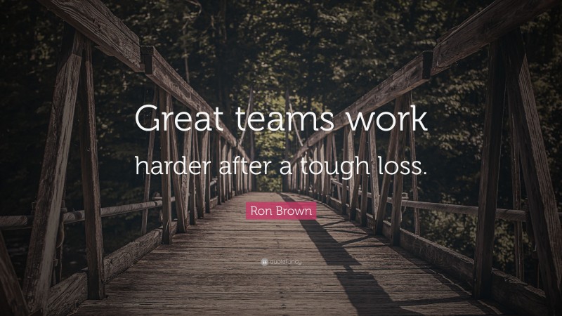 Ron Brown Quote: “Great teams work harder after a tough loss.”