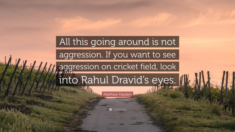 Matthew Hayden Quote: “All this going around is not aggression. If you want to see aggression on cricket field, look into Rahul Dravid’s eyes.”