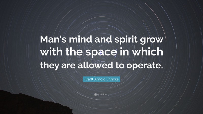 Krafft Arnold Ehricke Quote: “Man’s mind and spirit grow with the space in which they are allowed to operate.”