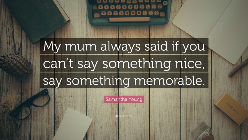 Samantha Young Quote: “My mum always said if you can’t say something nice, say something memorable.”