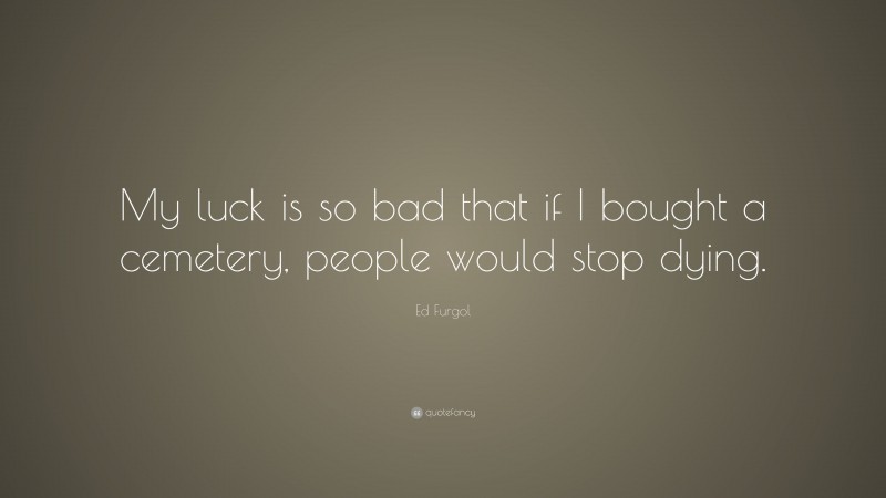 Ed Furgol Quote: “My luck is so bad that if I bought a cemetery, people would stop dying.”
