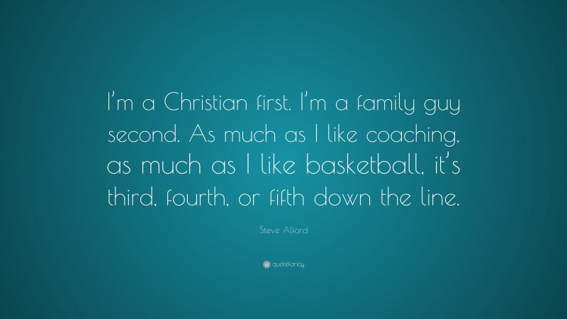 Steve Alford Quote: “I’m a Christian first. I’m a family guy second. As much as I like coaching, as much as I like basketball, it’s third, fourth, or fifth down the line.”
