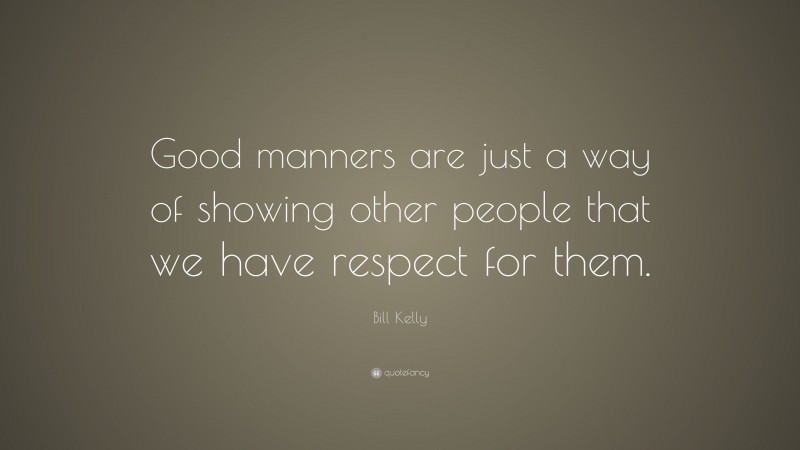 Bill Kelly Quote: “Good manners are just a way of showing other people that we have respect for them.”