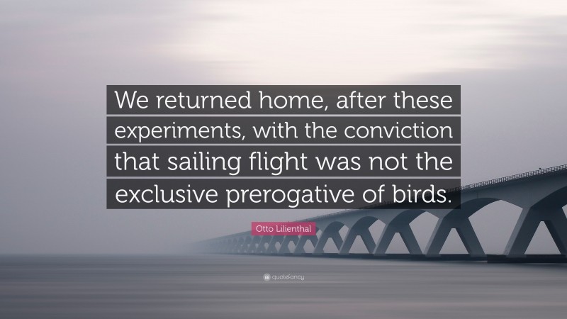 Otto Lilienthal Quote: “We returned home, after these experiments, with the conviction that sailing flight was not the exclusive prerogative of birds.”