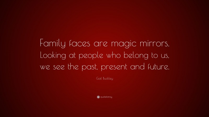 Gail Buckley Quote: “Family faces are magic mirrors. Looking at people who belong to us, we see the past, present and future.”