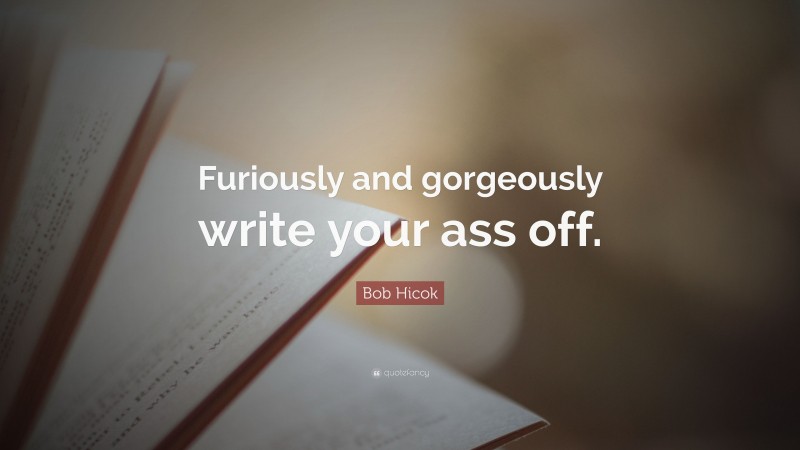 Bob Hicok Quote: “Furiously and gorgeously write your ass off.”