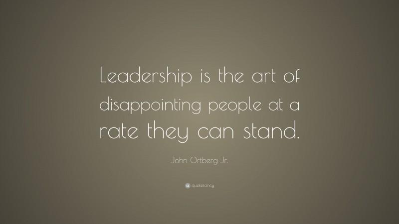 John Ortberg Jr. Quote: “Leadership is the art of disappointing people at a rate they can stand.”