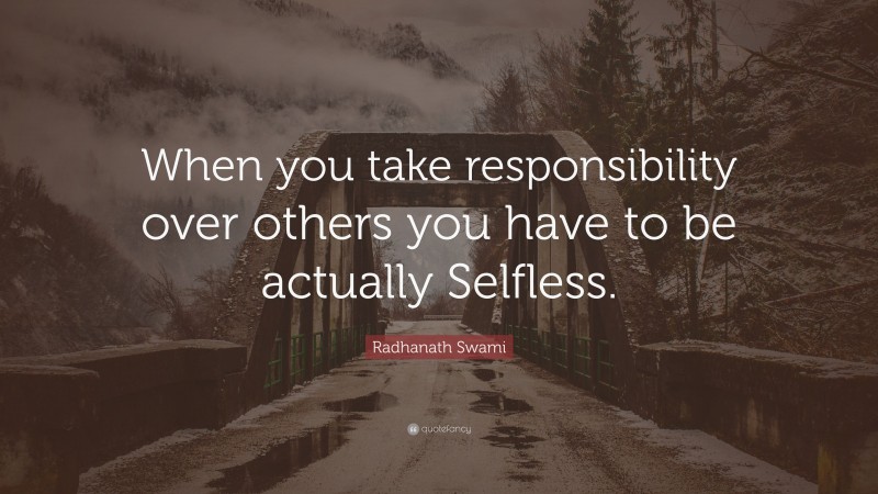 Radhanath Swami Quote: “When you take responsibility over others you have to be actually Selfless.”