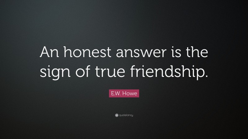 E.W. Howe Quote: “An honest answer is the sign of true friendship.”